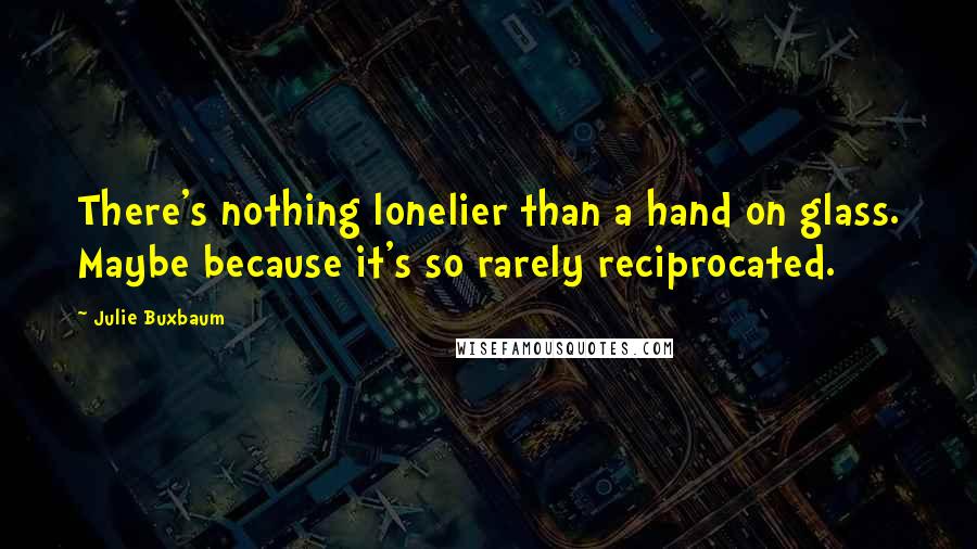 Julie Buxbaum Quotes: There's nothing lonelier than a hand on glass. Maybe because it's so rarely reciprocated.