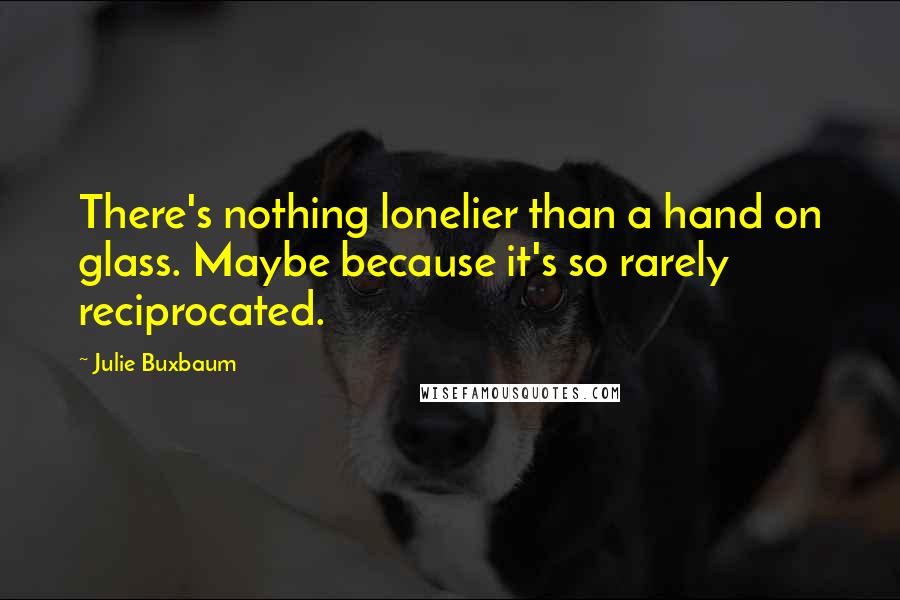 Julie Buxbaum Quotes: There's nothing lonelier than a hand on glass. Maybe because it's so rarely reciprocated.