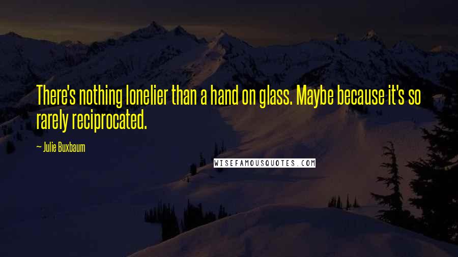 Julie Buxbaum Quotes: There's nothing lonelier than a hand on glass. Maybe because it's so rarely reciprocated.