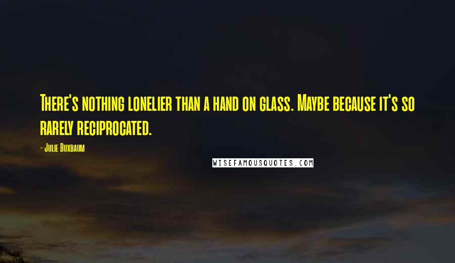 Julie Buxbaum Quotes: There's nothing lonelier than a hand on glass. Maybe because it's so rarely reciprocated.