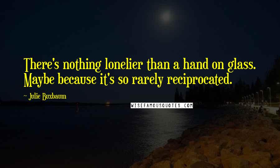 Julie Buxbaum Quotes: There's nothing lonelier than a hand on glass. Maybe because it's so rarely reciprocated.