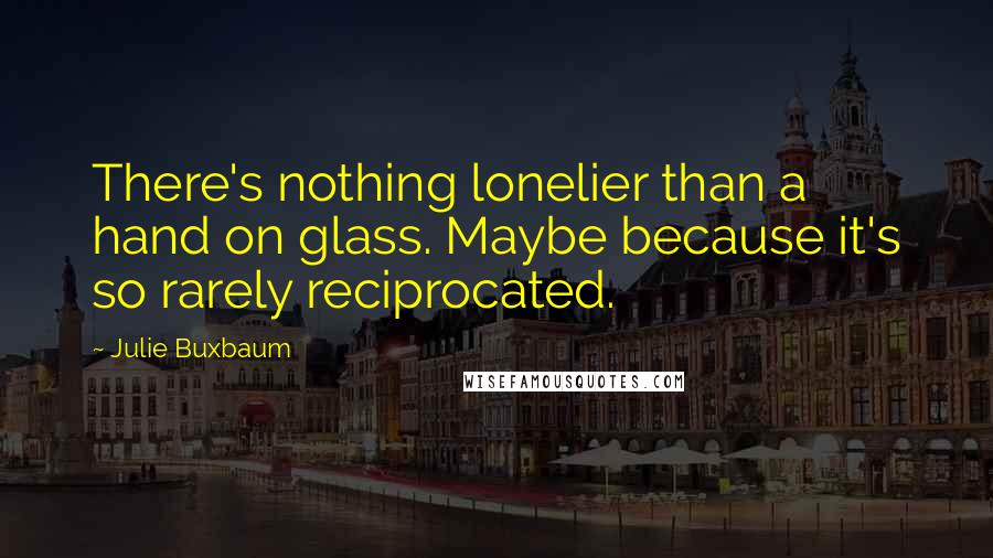 Julie Buxbaum Quotes: There's nothing lonelier than a hand on glass. Maybe because it's so rarely reciprocated.