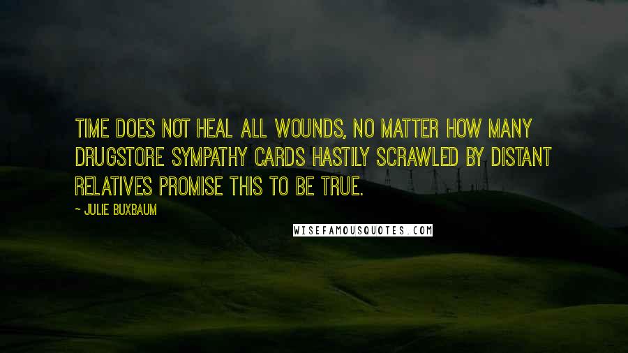 Julie Buxbaum Quotes: Time does not heal all wounds, no matter how many drugstore sympathy cards hastily scrawled by distant relatives promise this to be true.