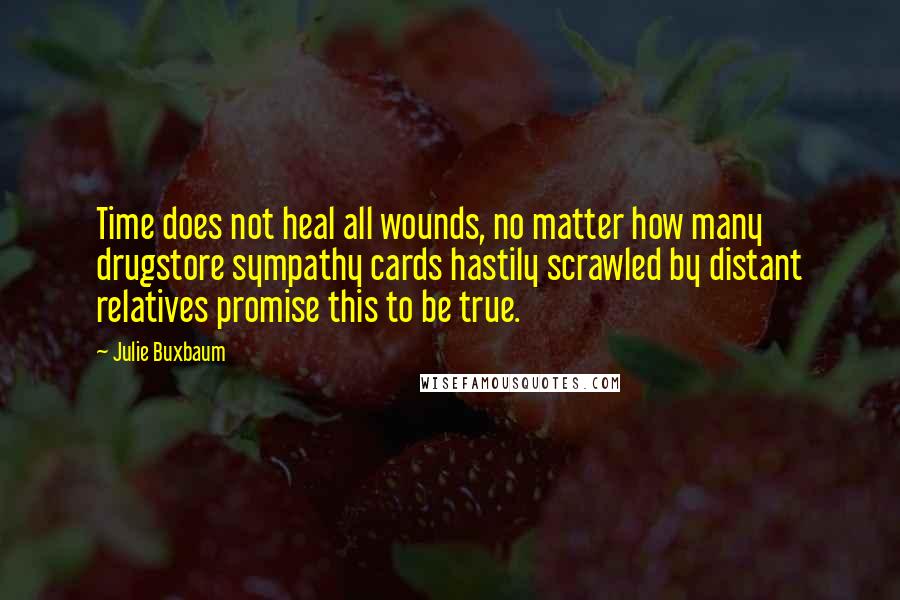 Julie Buxbaum Quotes: Time does not heal all wounds, no matter how many drugstore sympathy cards hastily scrawled by distant relatives promise this to be true.