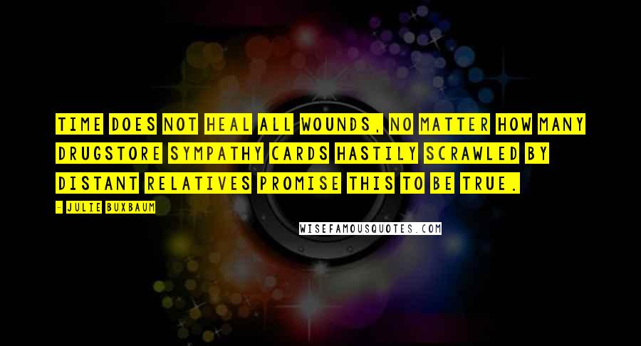 Julie Buxbaum Quotes: Time does not heal all wounds, no matter how many drugstore sympathy cards hastily scrawled by distant relatives promise this to be true.