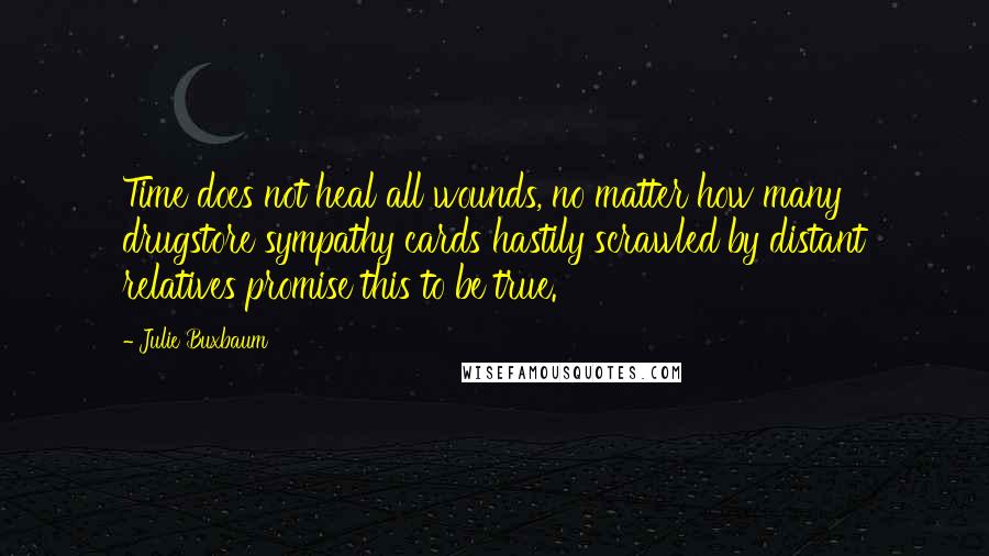 Julie Buxbaum Quotes: Time does not heal all wounds, no matter how many drugstore sympathy cards hastily scrawled by distant relatives promise this to be true.