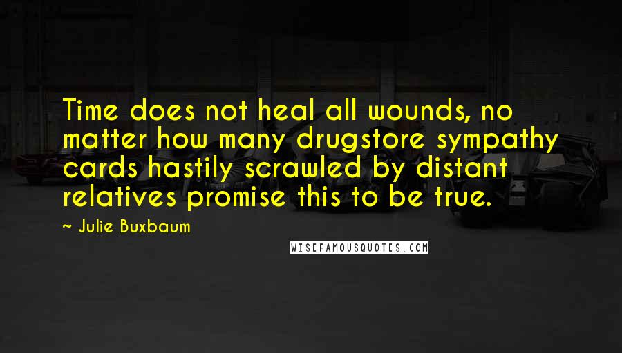 Julie Buxbaum Quotes: Time does not heal all wounds, no matter how many drugstore sympathy cards hastily scrawled by distant relatives promise this to be true.