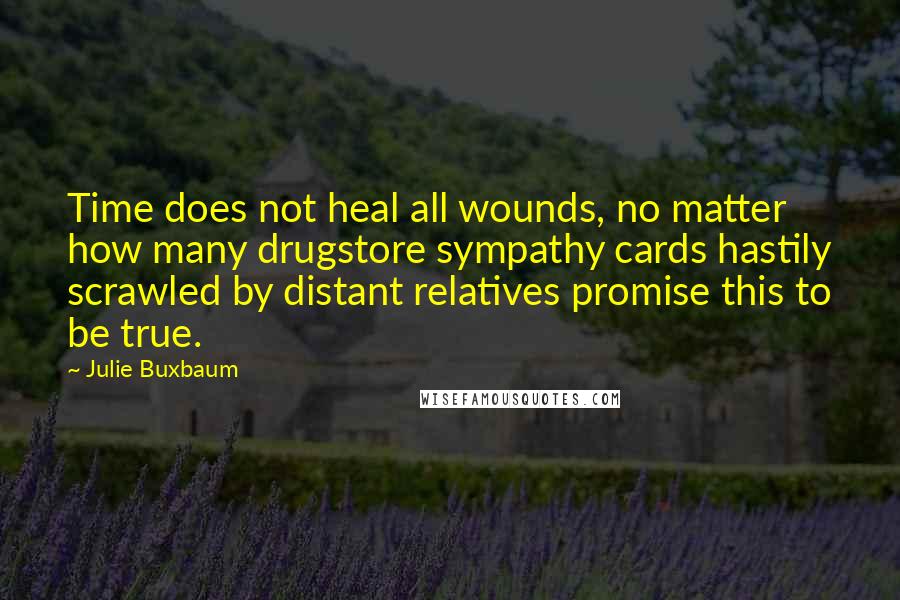 Julie Buxbaum Quotes: Time does not heal all wounds, no matter how many drugstore sympathy cards hastily scrawled by distant relatives promise this to be true.