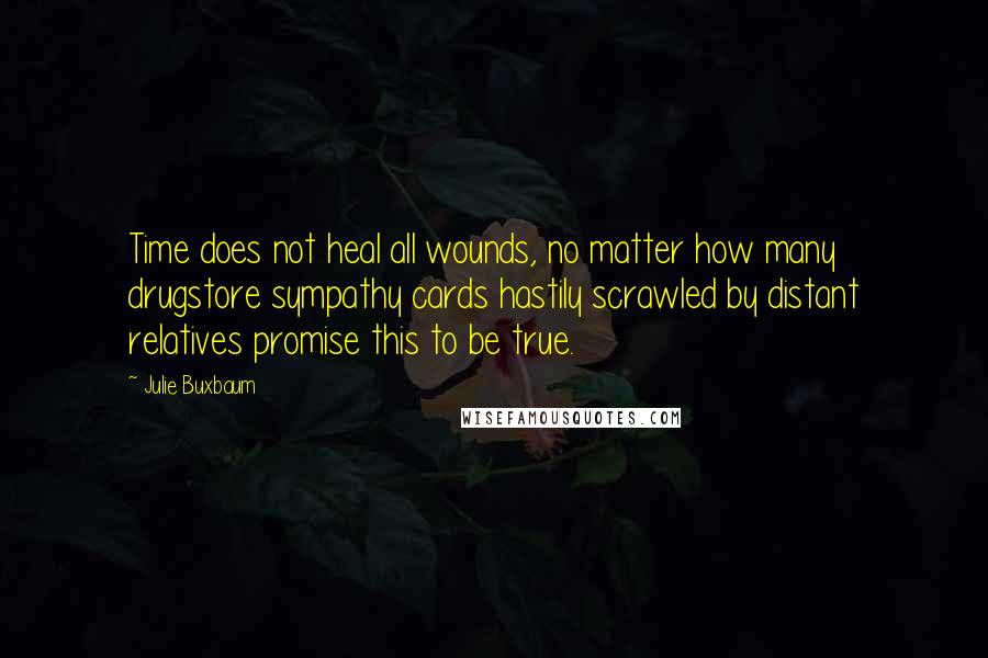 Julie Buxbaum Quotes: Time does not heal all wounds, no matter how many drugstore sympathy cards hastily scrawled by distant relatives promise this to be true.