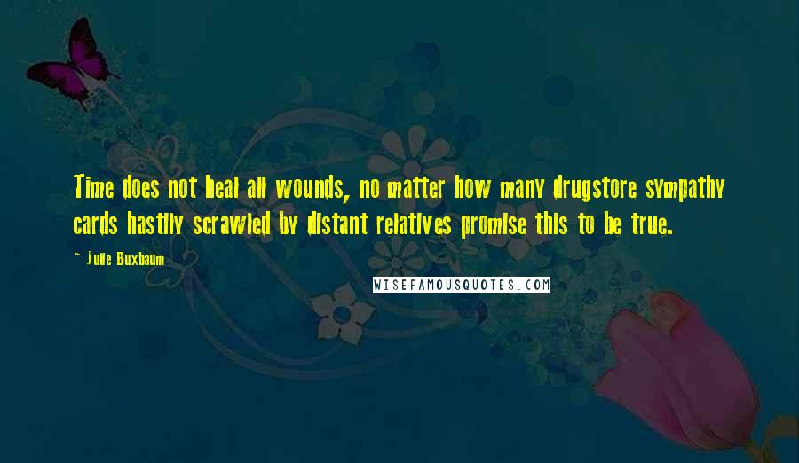 Julie Buxbaum Quotes: Time does not heal all wounds, no matter how many drugstore sympathy cards hastily scrawled by distant relatives promise this to be true.