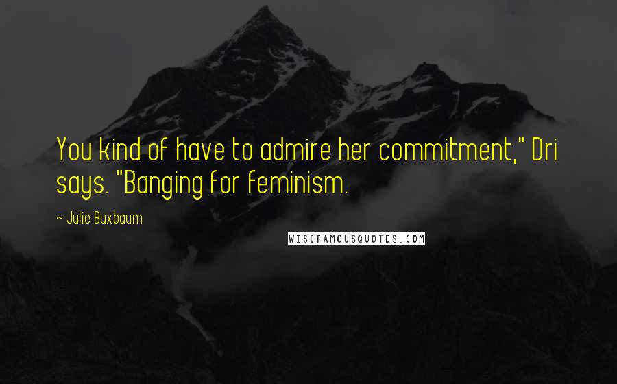Julie Buxbaum Quotes: You kind of have to admire her commitment," Dri says. "Banging for feminism.