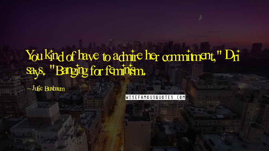 Julie Buxbaum Quotes: You kind of have to admire her commitment," Dri says. "Banging for feminism.