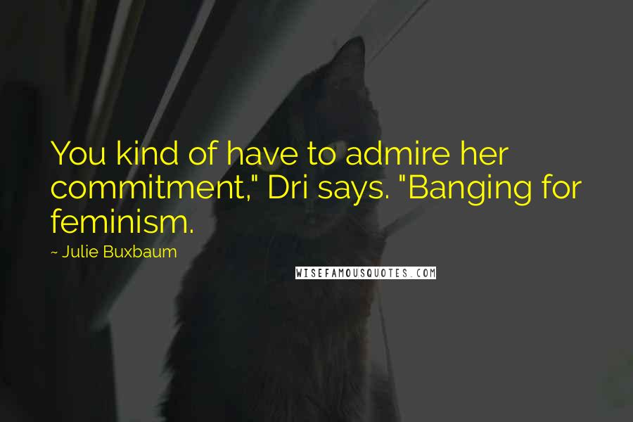 Julie Buxbaum Quotes: You kind of have to admire her commitment," Dri says. "Banging for feminism.