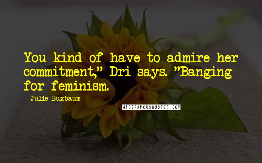 Julie Buxbaum Quotes: You kind of have to admire her commitment," Dri says. "Banging for feminism.