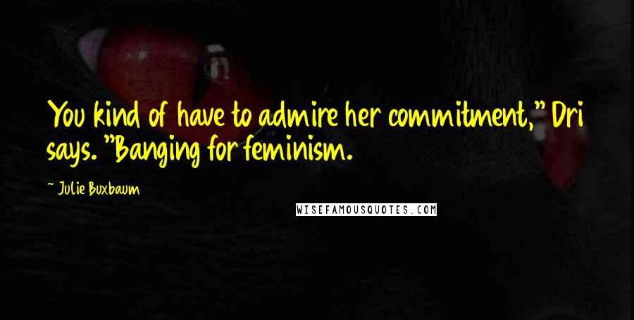Julie Buxbaum Quotes: You kind of have to admire her commitment," Dri says. "Banging for feminism.