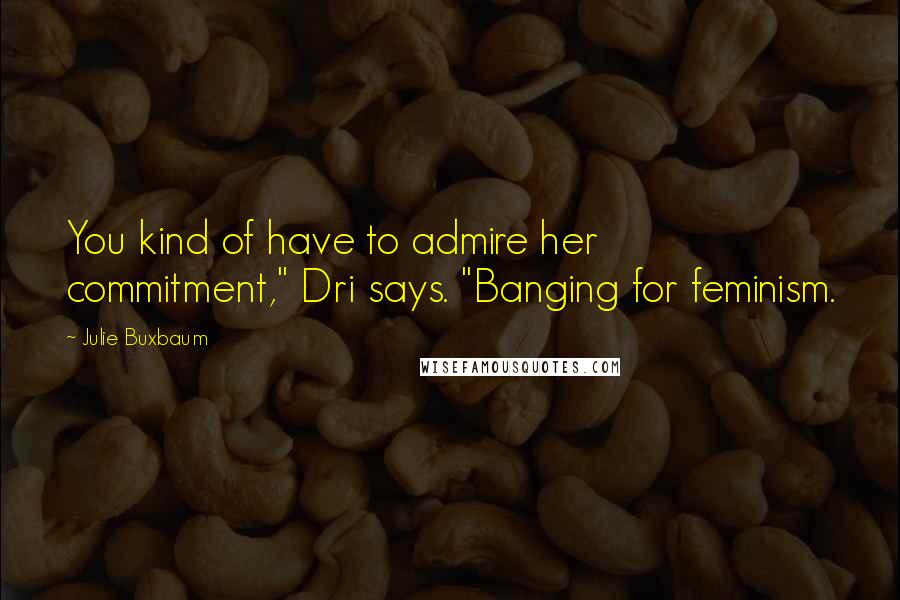 Julie Buxbaum Quotes: You kind of have to admire her commitment," Dri says. "Banging for feminism.
