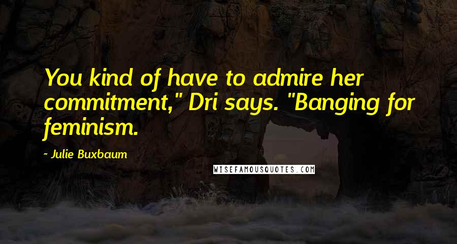 Julie Buxbaum Quotes: You kind of have to admire her commitment," Dri says. "Banging for feminism.