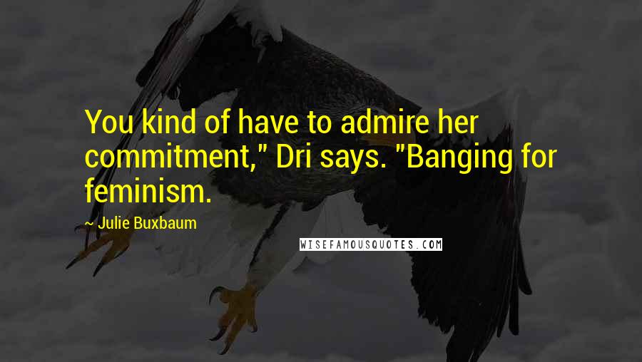 Julie Buxbaum Quotes: You kind of have to admire her commitment," Dri says. "Banging for feminism.