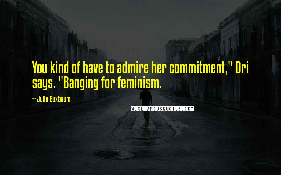 Julie Buxbaum Quotes: You kind of have to admire her commitment," Dri says. "Banging for feminism.