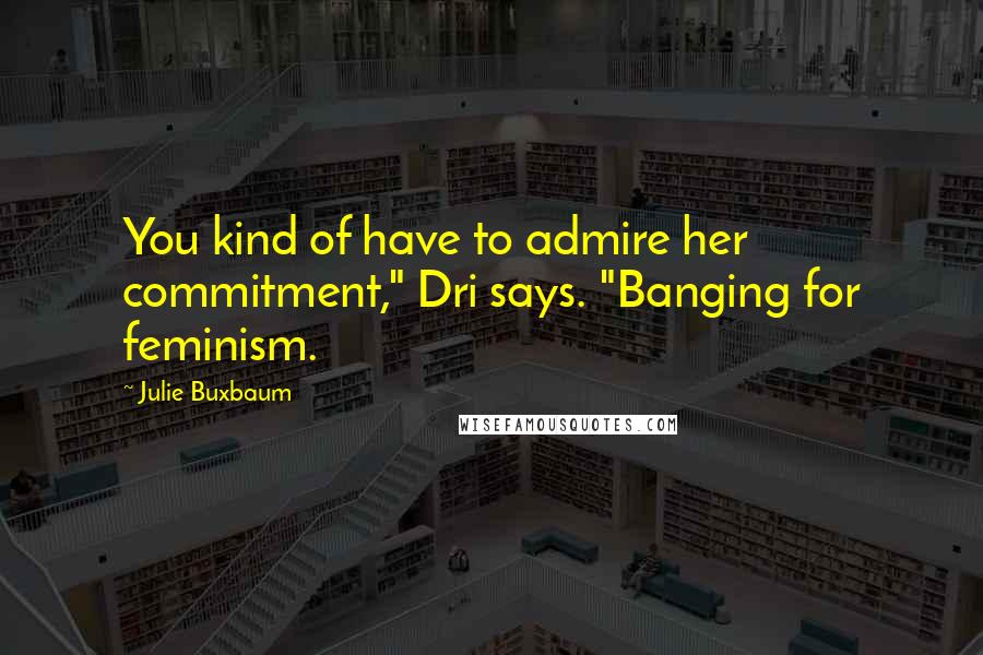Julie Buxbaum Quotes: You kind of have to admire her commitment," Dri says. "Banging for feminism.