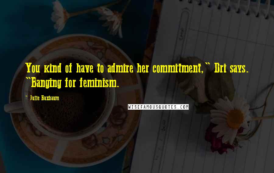 Julie Buxbaum Quotes: You kind of have to admire her commitment," Dri says. "Banging for feminism.