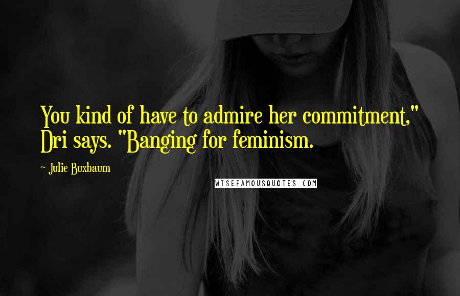 Julie Buxbaum Quotes: You kind of have to admire her commitment," Dri says. "Banging for feminism.