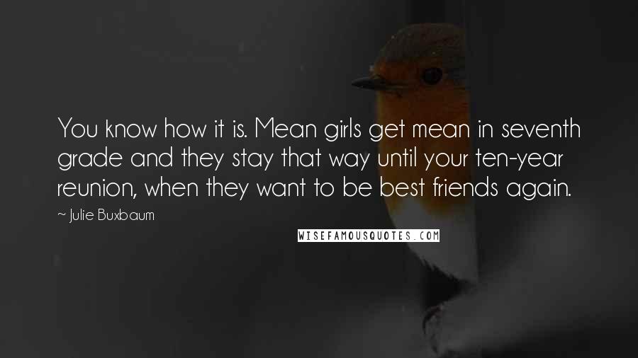 Julie Buxbaum Quotes: You know how it is. Mean girls get mean in seventh grade and they stay that way until your ten-year reunion, when they want to be best friends again.