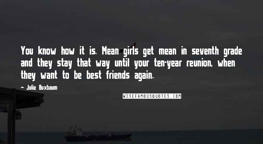 Julie Buxbaum Quotes: You know how it is. Mean girls get mean in seventh grade and they stay that way until your ten-year reunion, when they want to be best friends again.