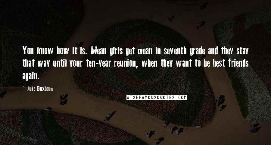 Julie Buxbaum Quotes: You know how it is. Mean girls get mean in seventh grade and they stay that way until your ten-year reunion, when they want to be best friends again.