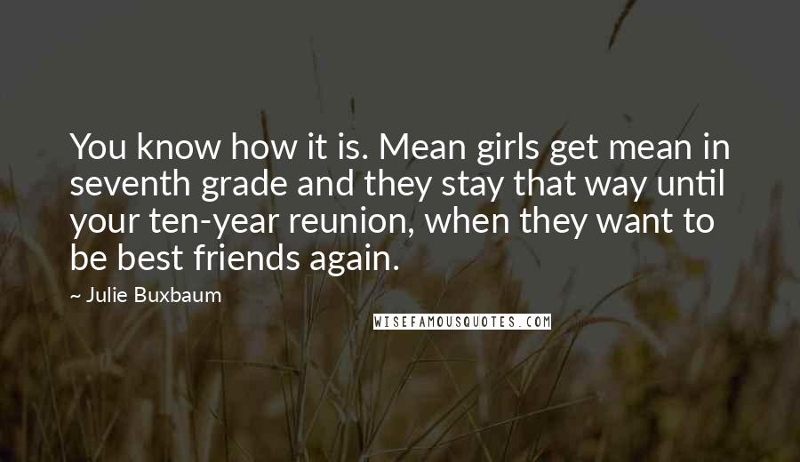 Julie Buxbaum Quotes: You know how it is. Mean girls get mean in seventh grade and they stay that way until your ten-year reunion, when they want to be best friends again.