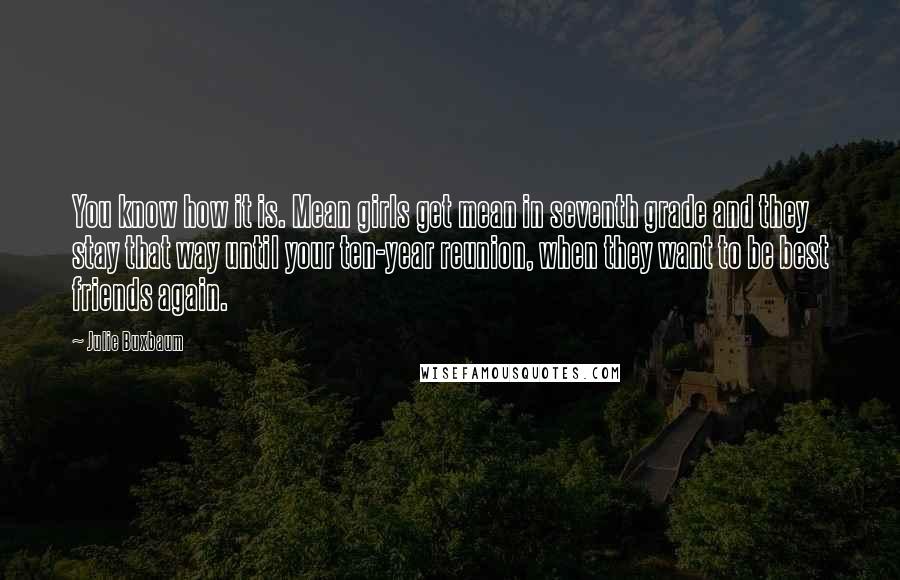 Julie Buxbaum Quotes: You know how it is. Mean girls get mean in seventh grade and they stay that way until your ten-year reunion, when they want to be best friends again.