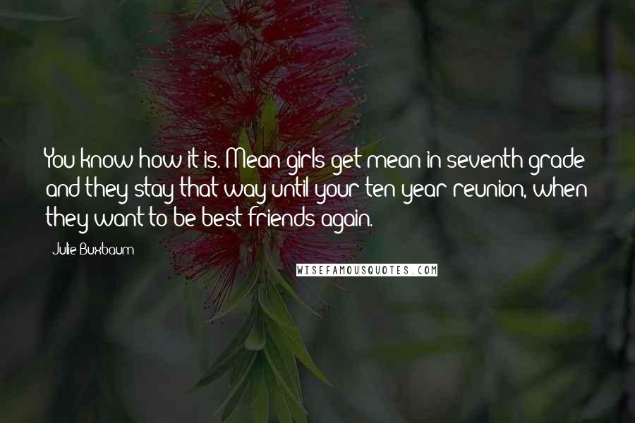 Julie Buxbaum Quotes: You know how it is. Mean girls get mean in seventh grade and they stay that way until your ten-year reunion, when they want to be best friends again.