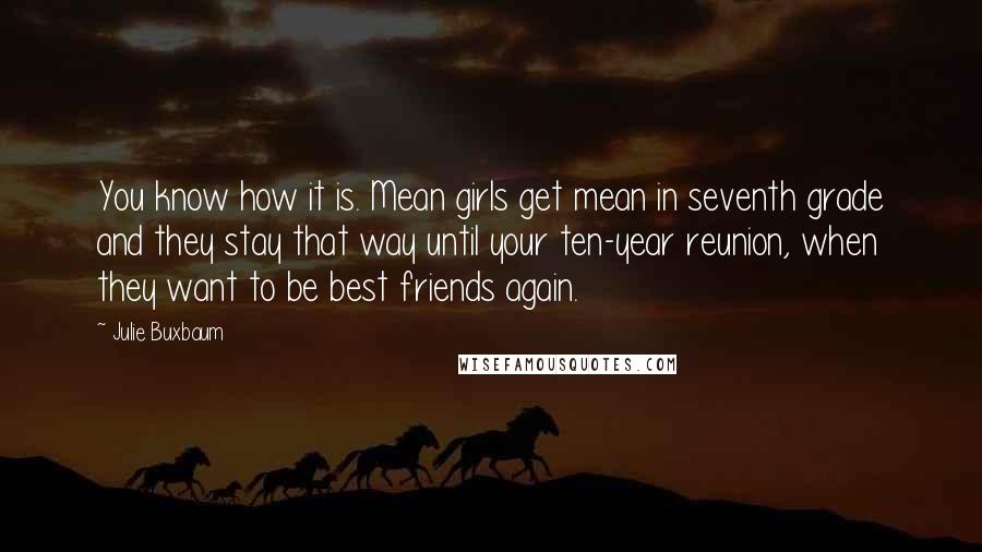 Julie Buxbaum Quotes: You know how it is. Mean girls get mean in seventh grade and they stay that way until your ten-year reunion, when they want to be best friends again.