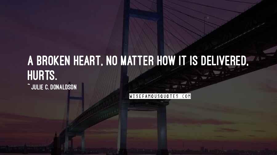 Julie C. Donaldson Quotes: A broken heart, no matter how it is delivered, hurts.