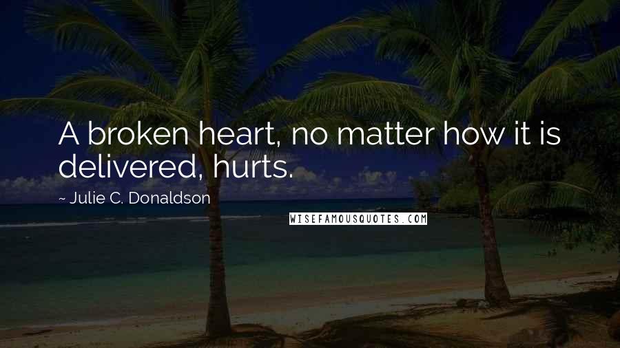 Julie C. Donaldson Quotes: A broken heart, no matter how it is delivered, hurts.