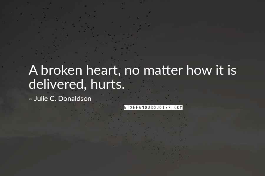 Julie C. Donaldson Quotes: A broken heart, no matter how it is delivered, hurts.