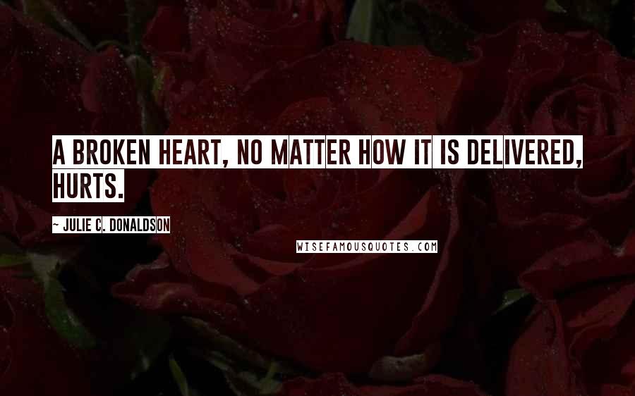 Julie C. Donaldson Quotes: A broken heart, no matter how it is delivered, hurts.