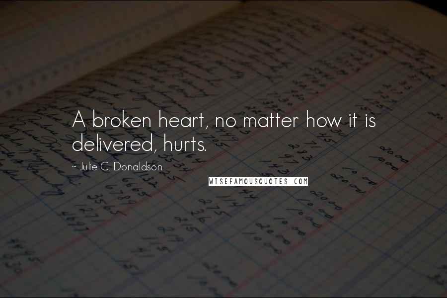 Julie C. Donaldson Quotes: A broken heart, no matter how it is delivered, hurts.