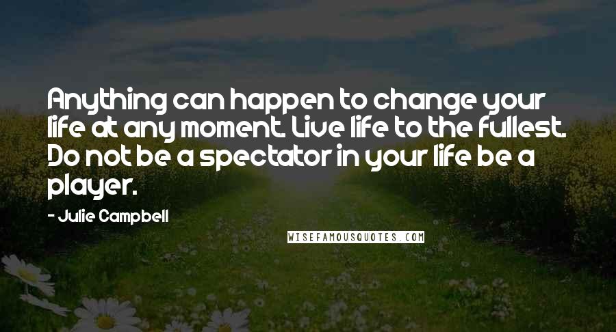 Julie Campbell Quotes: Anything can happen to change your life at any moment. Live life to the fullest. Do not be a spectator in your life be a player.