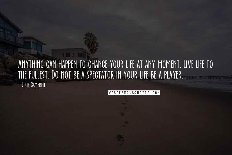 Julie Campbell Quotes: Anything can happen to change your life at any moment. Live life to the fullest. Do not be a spectator in your life be a player.