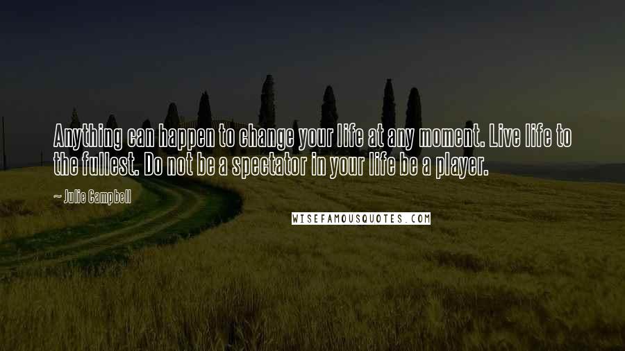 Julie Campbell Quotes: Anything can happen to change your life at any moment. Live life to the fullest. Do not be a spectator in your life be a player.