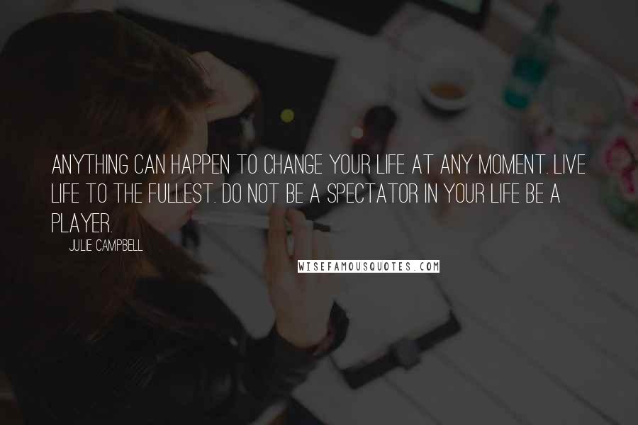 Julie Campbell Quotes: Anything can happen to change your life at any moment. Live life to the fullest. Do not be a spectator in your life be a player.