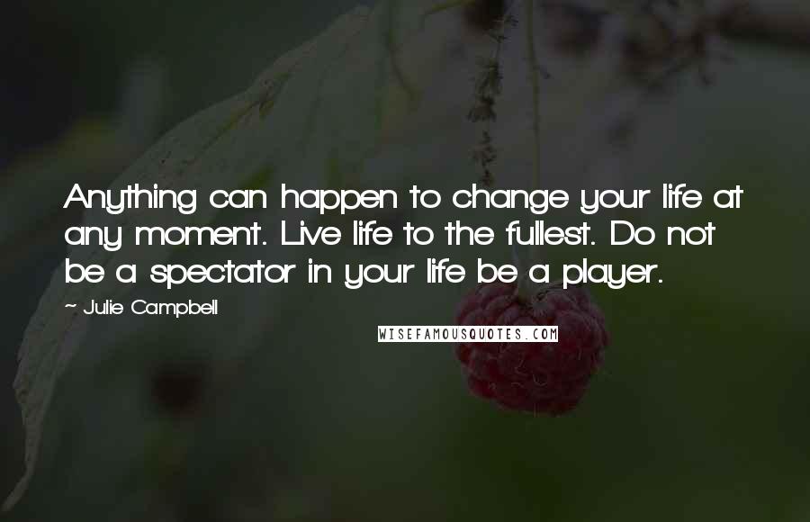 Julie Campbell Quotes: Anything can happen to change your life at any moment. Live life to the fullest. Do not be a spectator in your life be a player.
