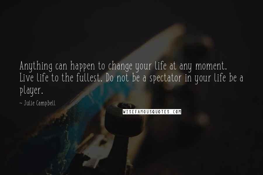 Julie Campbell Quotes: Anything can happen to change your life at any moment. Live life to the fullest. Do not be a spectator in your life be a player.