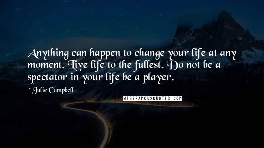 Julie Campbell Quotes: Anything can happen to change your life at any moment. Live life to the fullest. Do not be a spectator in your life be a player.