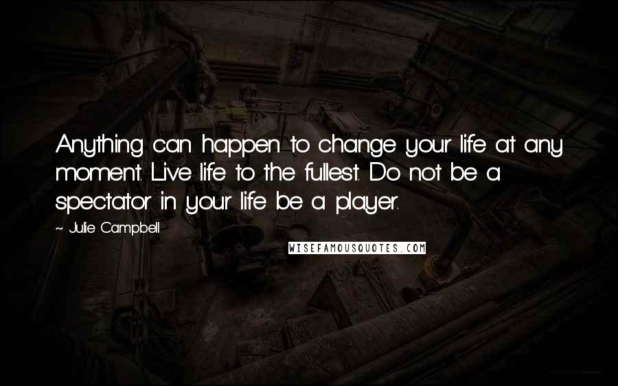 Julie Campbell Quotes: Anything can happen to change your life at any moment. Live life to the fullest. Do not be a spectator in your life be a player.