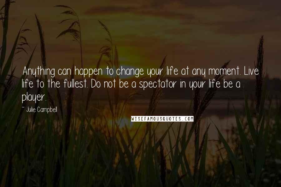 Julie Campbell Quotes: Anything can happen to change your life at any moment. Live life to the fullest. Do not be a spectator in your life be a player.