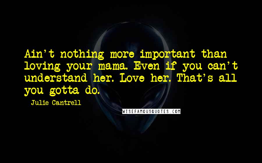 Julie Cantrell Quotes: Ain't nothing more important than loving your mama. Even if you can't understand her. Love her. That's all you gotta do.