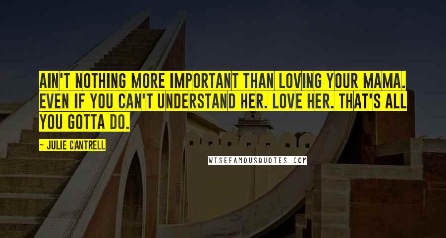 Julie Cantrell Quotes: Ain't nothing more important than loving your mama. Even if you can't understand her. Love her. That's all you gotta do.