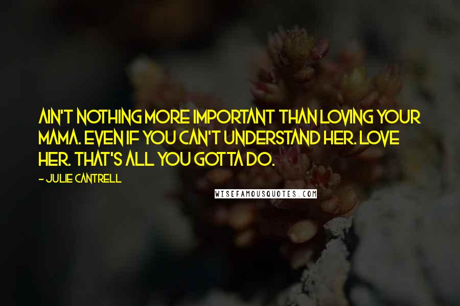 Julie Cantrell Quotes: Ain't nothing more important than loving your mama. Even if you can't understand her. Love her. That's all you gotta do.